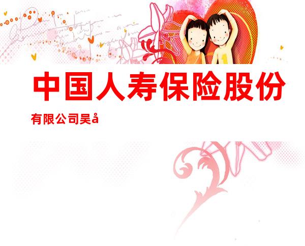 中国人寿保险股份有限公司吴忠分公司